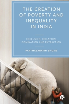 Hardcover The Creation of Poverty and Inequality in India: Exclusion, Isolation, Domination and Extraction Book