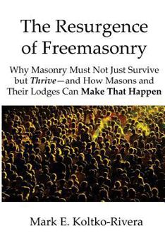 The Resurgence of Freemasonry: Why Masonry Must Not Just Survive But Thrive-And How Masons and Their Lodges Can Make That Happen