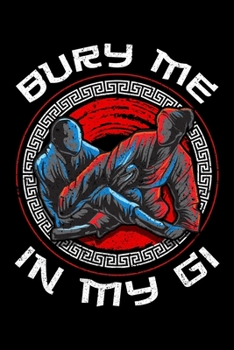 Bury Me In My Gi: Bury Me In My Gi Brazil Jiu Jitsu MMA Mixed Martial Arts Blank Composition Notebook for Journaling & Writing (120 Lined Pages, 6" x 9")