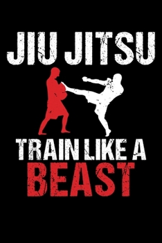 Jiu Jitsu Train Like a Beast: Train Like a Beast BJJ Jiu Jitsu Trainer & Coach Blank Composition Notebook for Journaling & Writing (120 Lined Pages, 6" x 9")