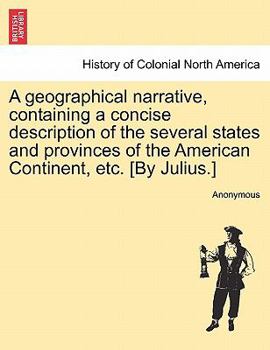 Paperback A Geographical Narrative, Containing a Concise Description of the Several States and Provinces of the American Continent, Etc. [by Julius.] Book