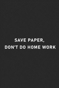 Save paper don’t do home work: Lined Notebook / Journal Gift for your Lazy Friend / Co-worker 120 Pages, 6x9, Soft Cover, Matte Finish