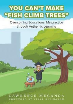 Paperback You Can't Make Fish Climb Trees: Overcoming Educational Malpractice through Authentic Learning Book