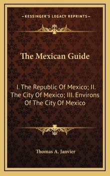 Hardcover The Mexican Guide: I. the Republic of Mexico; II. the City of Mexico; III. Environs of the City of Mexico Book