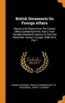 British Documents on Foreign Affairs: Reports and Papers from the Foreign Office Confidential Print. Part I, from the Mid-Nineteenth Century to the First World War. Series F, Europe, 1848-1914, Part 1