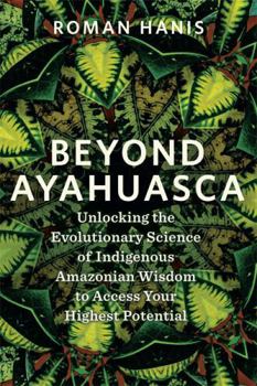 Hay House UK Ltd Beyond Ayahuasca Unlocking the Evolutionary Science of Indigenous Amazonian Wisdom to Access Your Highest Potential.
