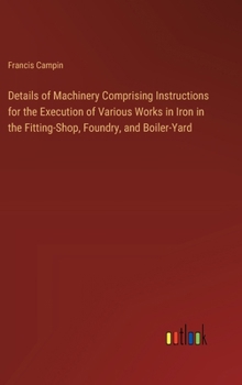 Hardcover Details of Machinery Comprising Instructions for the Execution of Various Works in Iron in the Fitting-Shop, Foundry, and Boiler-Yard Book