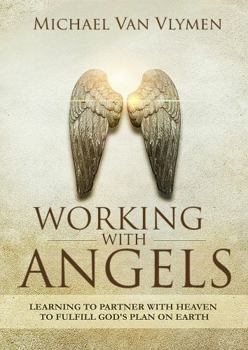 Working with Angels: Learning to Partner with Heaven to Fulfill God's Will on Earth