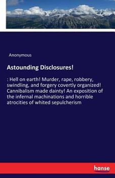 Paperback Astounding Disclosures!: Hell on earth! Murder, rape, robbery, swindling, and forgery covertly organized! Cannibalism made dainty! An exposition of th Book