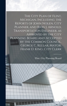 The City Plan of Flint, Michigan, Including the Reports of John Nolen, City Planner, and Bion J. Arnold, Transportation Engineer, as Approved by the C