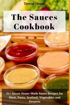 Paperback The Sauces Cookbook: 51+ Secret Home-Made Sauce Recipes for Meat, Pasta, Seafood, Vegetables and Desserts Book