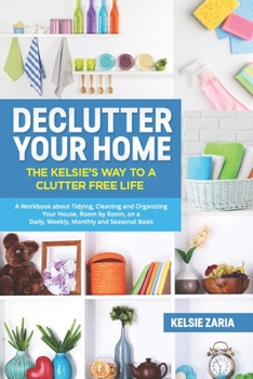 Paperback Declutter Your Home: The Kelsie's Way to a Clutter Free Life - A Workbook to Tidying, Cleaning and Organizing Your House, Room by Room, on Book