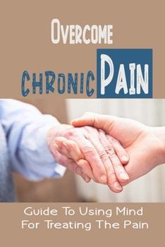 Paperback Overcome Chronic Pain: Guide To Using Mind For Treating The Pain: Chronic Pain Memories Book