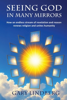 Seeing God in Many Mirrors : How an Endless Stream of Revelation and Reason Renews Religion and Unites Humanity