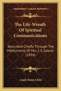 The Lily-Wreath Of Spiritual Communications: Described Chiefly Through The Mediumship Of Mrs. J. S. Adams