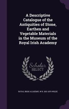 A Descriptive Catalogue of the Antiquities of Stone, Earthen and Vegetable Materials in the Museum of the Royal Irish Academy