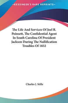 The Life and Services of Joel R. Poinsett: The Confidential Agent in South Carolina of President Jackson During the Nullification Troubles of 1832