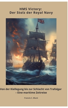 HMS Victory: Der Stolz der Royal Navy: Von der Kiellegung bis zur Schlacht von Trafalgar - Eine maritime Zeitreise (German Edition)