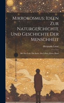 Hardcover Mikrokosmus; Ideen Zur Naturgeschichte Und Geschichte Der Menschheit: Bd. Der Leib. Die Seele. Das Leben, Erster Band [German] Book