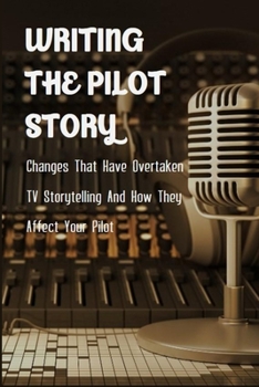 Paperback Writing The Pilot Story: Changes That Have Overtaken TV Storytelling And How They Affect Your Pilot: How To Write A Tv Show Pitch Book