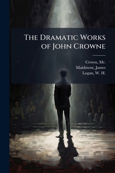 The Dramatic Works of John Crowne, With Prefatory Memoir and Notes