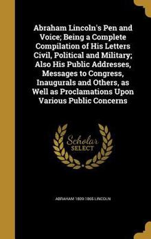 Hardcover Abraham Lincoln's Pen and Voice; Being a Complete Compilation of His Letters Civil, Political and Military; Also His Public Addresses, Messages to Con Book