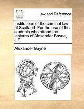 Paperback Institutions of the Criminal Law of Scotland. for the Use of the Students Who Attend the Lectures of Alexander Bayne, J.P. Book