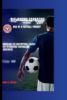 Paperback Alejandro Garnacho: Rise of a Football Prodigy-Unveiling the Unstoppable Talent Set to Redefine Footballing Greatness Book
