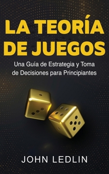 Hardcover La Teoría de Juegos: Una Guía de Estrategia y Toma de Decisiones para Principiantes [Spanish] Book