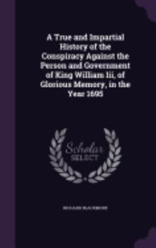 Hardcover A True and Impartial History of the Conspiracy Against the Person and Government of King William Iii, of Glorious Memory, in the Year 1695 Book