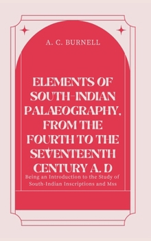 ELEMENTS OF SOUTH-INDIAN PALÆOGRAPHY, FROM THE FOURTH TO THE SEVENTEENTH CENTURY A. D Being an Introduction to the Study of South-Indian Inscriptions and Mss