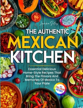 Paperback The Authentic Mexican Kitchen: Essential Delicious Home-Style Recipes That Bring The Flavors And Memories Of Mexico To Your Plate Full-Color Picture Book