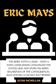 Paperback Eric Mays: The Rebel with a Cause - How a Flint Councilman Challenged the Status Quo and Spoke His Mind, Regardless of the Conseq Book