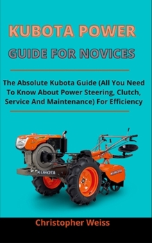 Kubota Power Guide For Novices: The Absolute Kubota Guide (All You Need To Know About Power Steering, Clutch, Service And Maintenance) For Efficiency