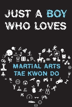 Just A Boy Who Loves MARTIAL ARTS TAE KWON DO Notebook : Simple Notebook,  Awesome Gift For Boys , Decorative Journal for MARTIAL ARTS TAE KWON DO ... Pages,100 pages, 6x9, Soft cover, Mate Finish