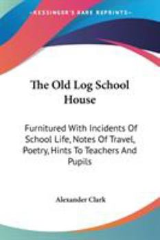 Paperback The Old Log School House: Furnitured With Incidents Of School Life, Notes Of Travel, Poetry, Hints To Teachers And Pupils Book