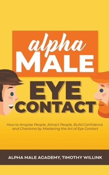 Paperback Alpha Male Eye Contact: How to Anaylse People, Attract People, Build Confidence and Charisma by Mastering the Art of Eye Contact Book