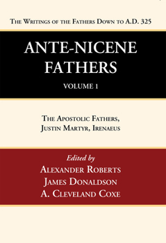 Ante-Nicene Fathers: Translations of the Writings of the Fathers Down to A.D. 325, Volume 1: The Apostolic Fathers, Justin Martyr, Irenaeus