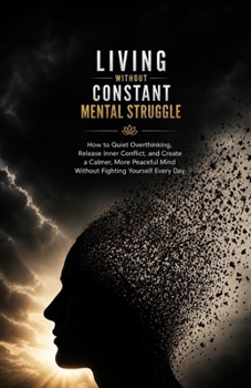 Living Without Constant Mental Struggle: How to Quiet Overthinking, Release Inner Conflict, and Create a Calmer, More Peaceful Mind Without Fighting Yourself Every Day