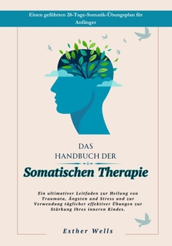 Das Handbuch der Somatischen Therapie: Ein ultimativer Leitfaden zur Heilung von Traumata, Ängsten und Stress und zur Verwendung täglicher effektiver ... Ihres inneren Kindes. (German Edition)