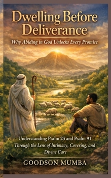 Dwelling Before Deliverance: Why Abiding in God Unlocks Every Promise: Understanding Psalm 23 and Psalm 91 Through the Lens of Intimacy, Covering, and Divine Care