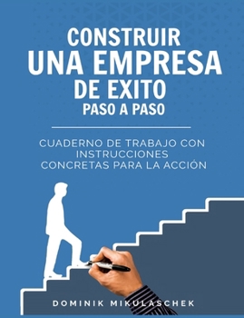 Construir una empresa de éxito paso a paso: Cuaderno de trabajo con instrucciones concretas para la acción (Spanish Edition)