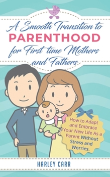 Paperback Smooth Transition to Parenthood for First Time Mothers and Fathers: How to Adapt and Embrace your New Life as a Parent without Stress and Worries Book