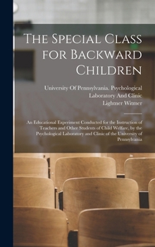 The Special Class for Backward Children: An Educational Experiment Conducted for the Instruction of Teachers and Other Students of Child Welfare, by ... and Clinic of the University of Pennsylvania