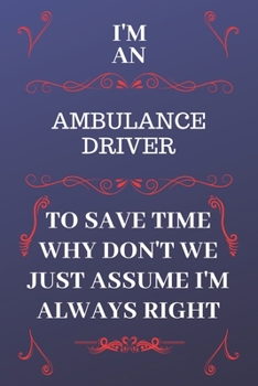 Paperback I'm An Ambulance Driver To Save Time Why Don't We Just Assume I'm Always Right: Perfect Gag Gift For An Ambulance Driver Who Happens To Be Always Be R Book