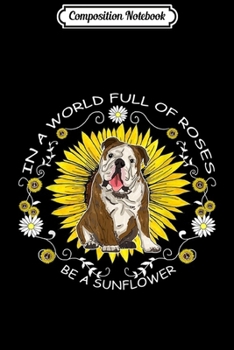 Composition Notebook: In A World Full Of Roses Be A Sunflower Bulldog Gift  Journal/Notebook Blank Lined Ruled 6x9 100 Pages