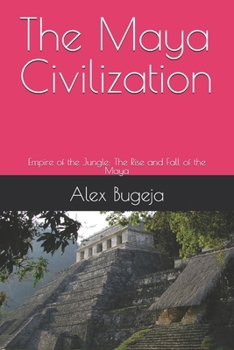 The Maya Civilization: Empire of the Jungle: The Rise and Fall of the Maya