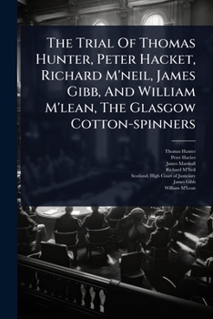 Paperback The Trial Of Thomas Hunter, Peter Hacket, Richard M'neil, James Gibb, And William M'lean, The Glasgow Cotton-spinners Book