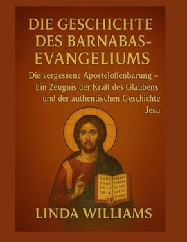 DIE GESCHICHTE DES BARNABAS-EVANGELIUMS:: Die vergessene Aposteloffenbarung – Ein Zeugnis der Kraft des Glaubens und der authentischen Geschichte Jesu
