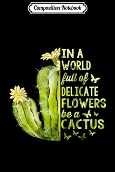 Composition Notebook: In A World Full Of Delicate Flowers Be A Cactus  Journal/Notebook Blank Lined Ruled 6x9 100 Pages